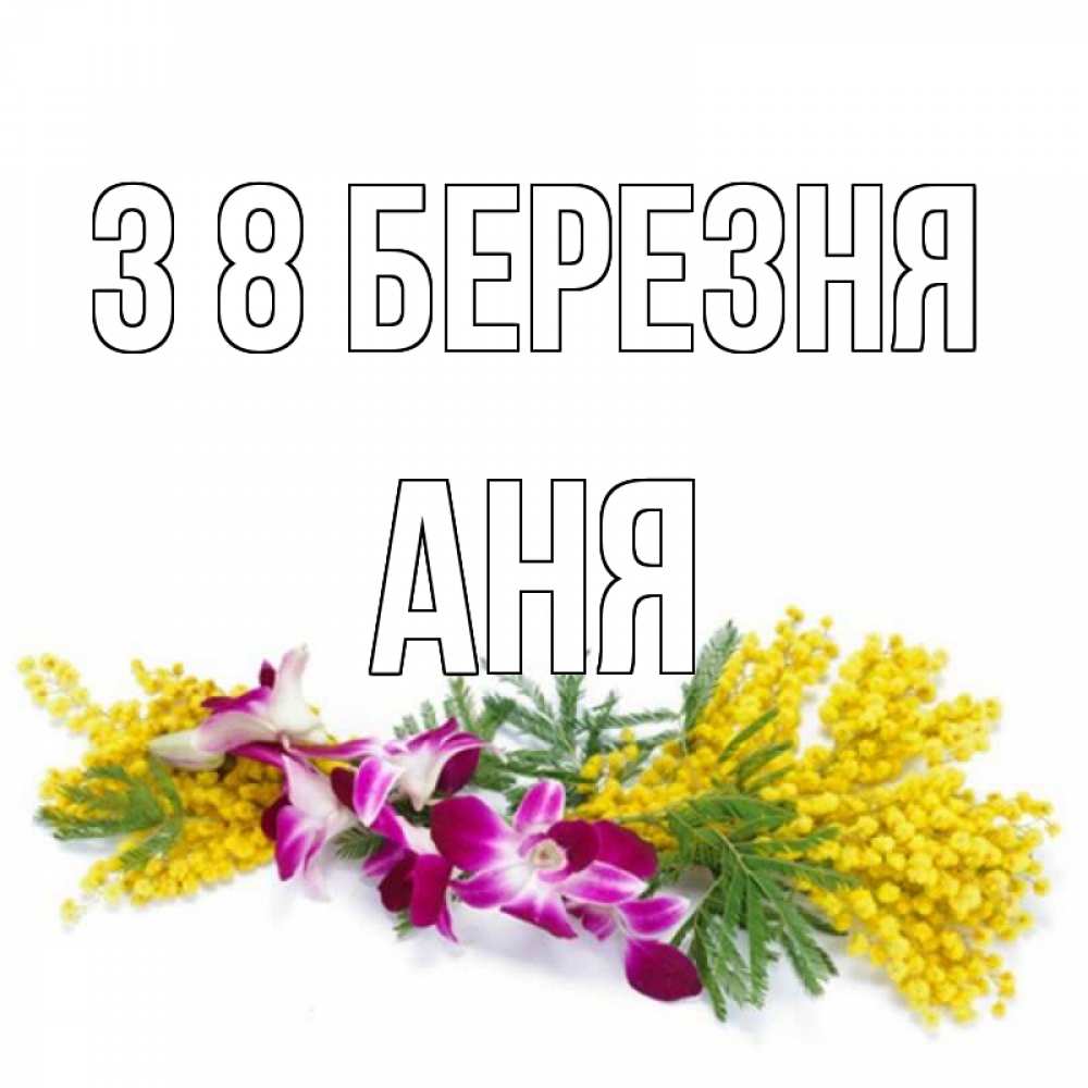 Открытка на каждый день з підписом, Аня З 8 БЕРЕЗНЯ открытка на международный женский день с цветами  1 Прикольна листівка з побажанням онлайн скачати безкоштовно 