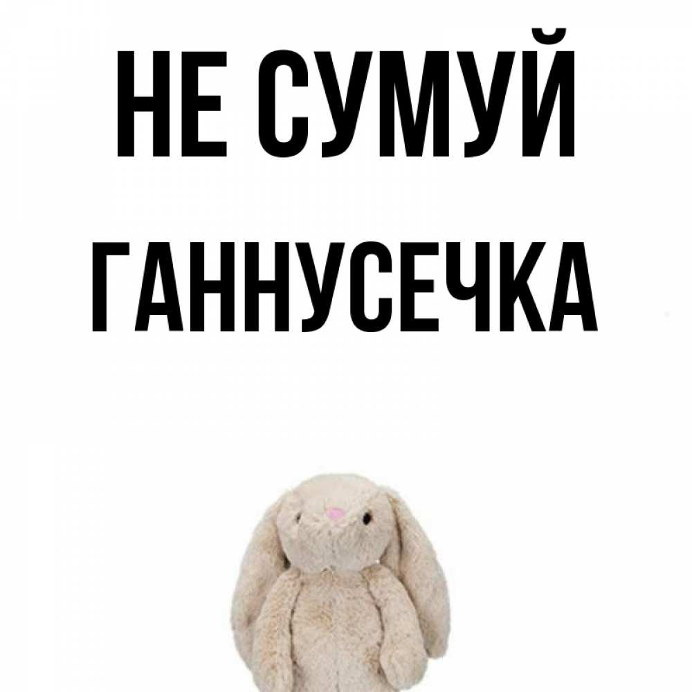 Открытка на каждый день з підписом, Ганнусечка Не сумуй детская игрушка зайчика Прикольна листівка з побажанням онлайн скачати безкоштовно 