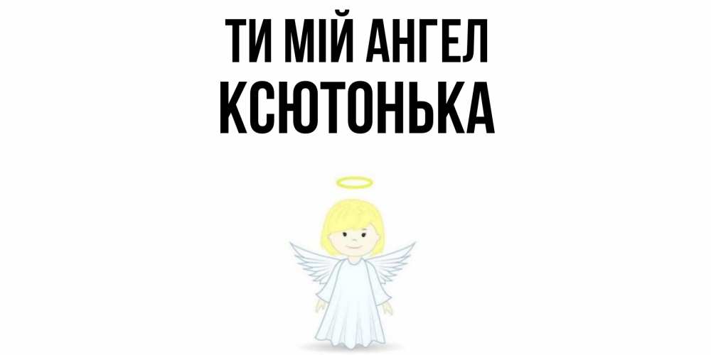 Открытка на каждый день з підписом, Ксютонька Ти мій ангел ангел Прикольна листівка з побажанням онлайн скачати безкоштовно 