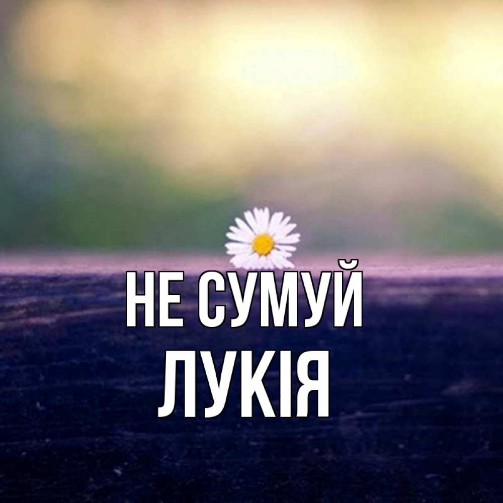 Открытка на каждый день з підписом, Лукія Не сумуй красота Прикольна листівка з побажанням онлайн скачати безкоштовно 