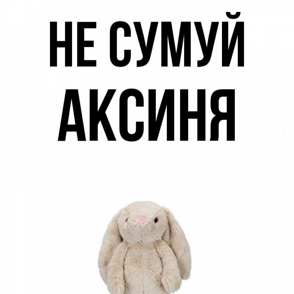 Открытка на каждый день з підписом, Аксиня Не сумуй детская игрушка зайчика Прикольна листівка з побажанням онлайн скачати безкоштовно 