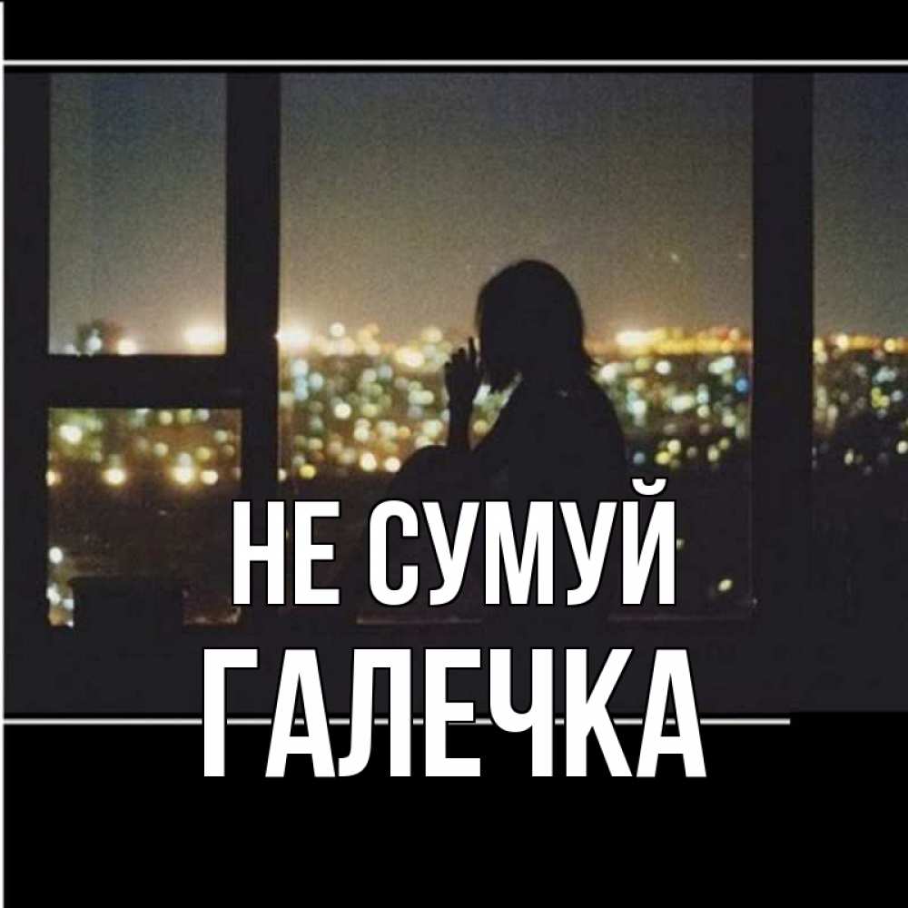 Открытка на каждый день з підписом, Галечка Не сумуй смотрит на ночной город Прикольна листівка з побажанням онлайн скачати безкоштовно 