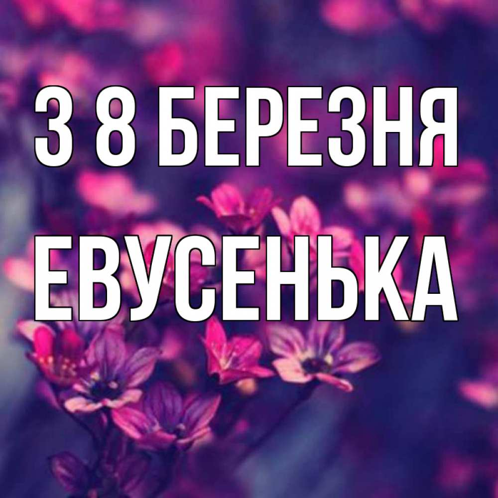 Открытка на каждый день з підписом, Евусенька З 8 БЕРЕЗНЯ небольшие цветы 1 Прикольна листівка з побажанням онлайн скачати безкоштовно 