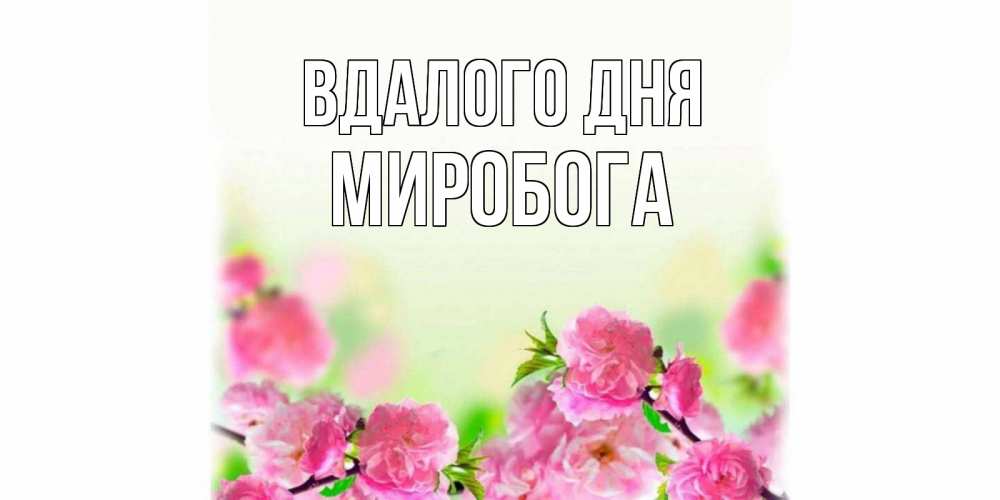 Открытка на каждый день з підписом, Миробога Вдалого дня цветы Прикольна листівка з побажанням онлайн скачати безкоштовно 