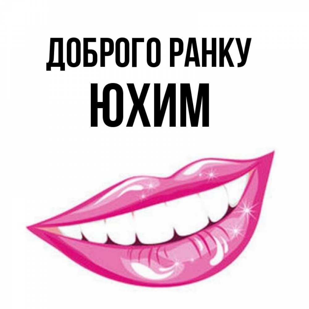Открытка на каждый день з підписом, Юхим Доброго ранку розовые губы и белые зубы Прикольна листівка з побажанням онлайн скачати безкоштовно 