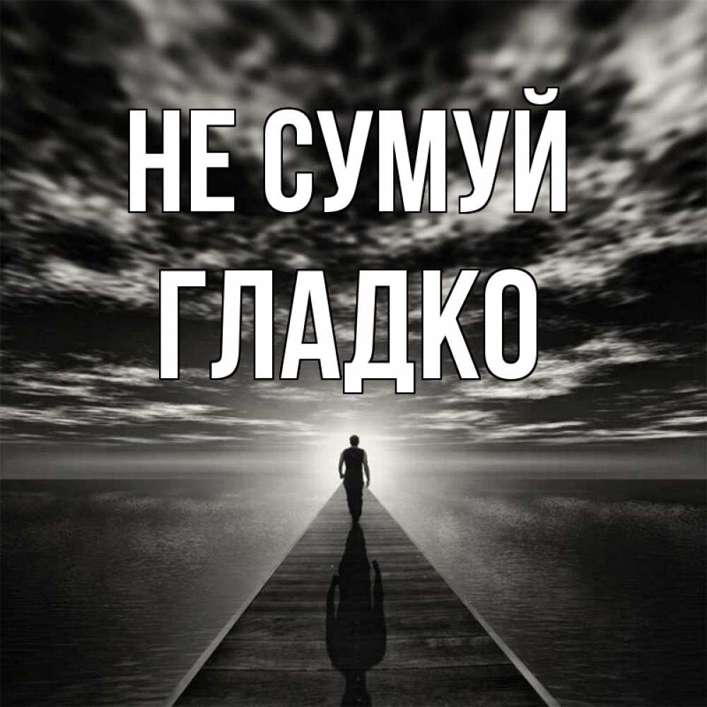 Открытка на каждый день з підписом, Гладко Не сумуй человек Прикольна листівка з побажанням онлайн скачати безкоштовно 