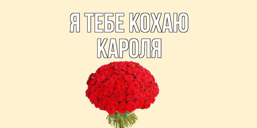 Открытка на каждый день з підписом, Кароля Я тебе кохаю розы Прикольна листівка з побажанням онлайн скачати безкоштовно 