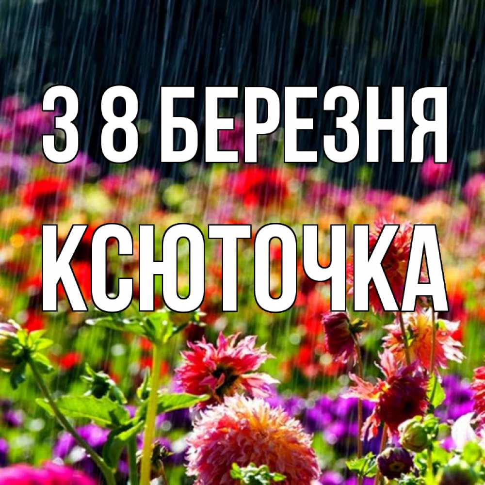 Открытка на каждый день з підписом, Ксюточка З 8 БЕРЕЗНЯ цветы под дождиком к международному женскому дню Прикольна листівка з побажанням онлайн скачати безкоштовно 