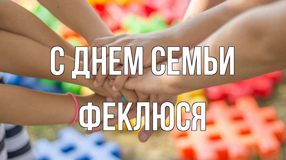 Открытка на каждый день з підписом, Феклюся С днем семьи руки Прикольна листівка з побажанням онлайн скачати безкоштовно 