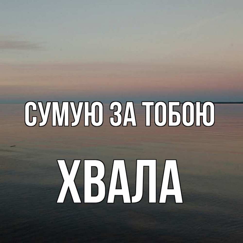 Открытка на каждый день з підписом, Хвала Сумую за тобою пусто Прикольна листівка з побажанням онлайн скачати безкоштовно 