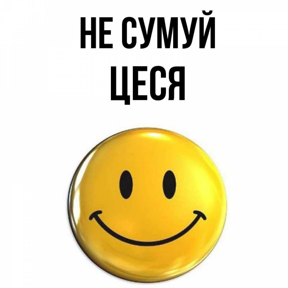 Открытка на каждый день з підписом, Цеся Не сумуй желаем всем позитива Прикольна листівка з побажанням онлайн скачати безкоштовно 
