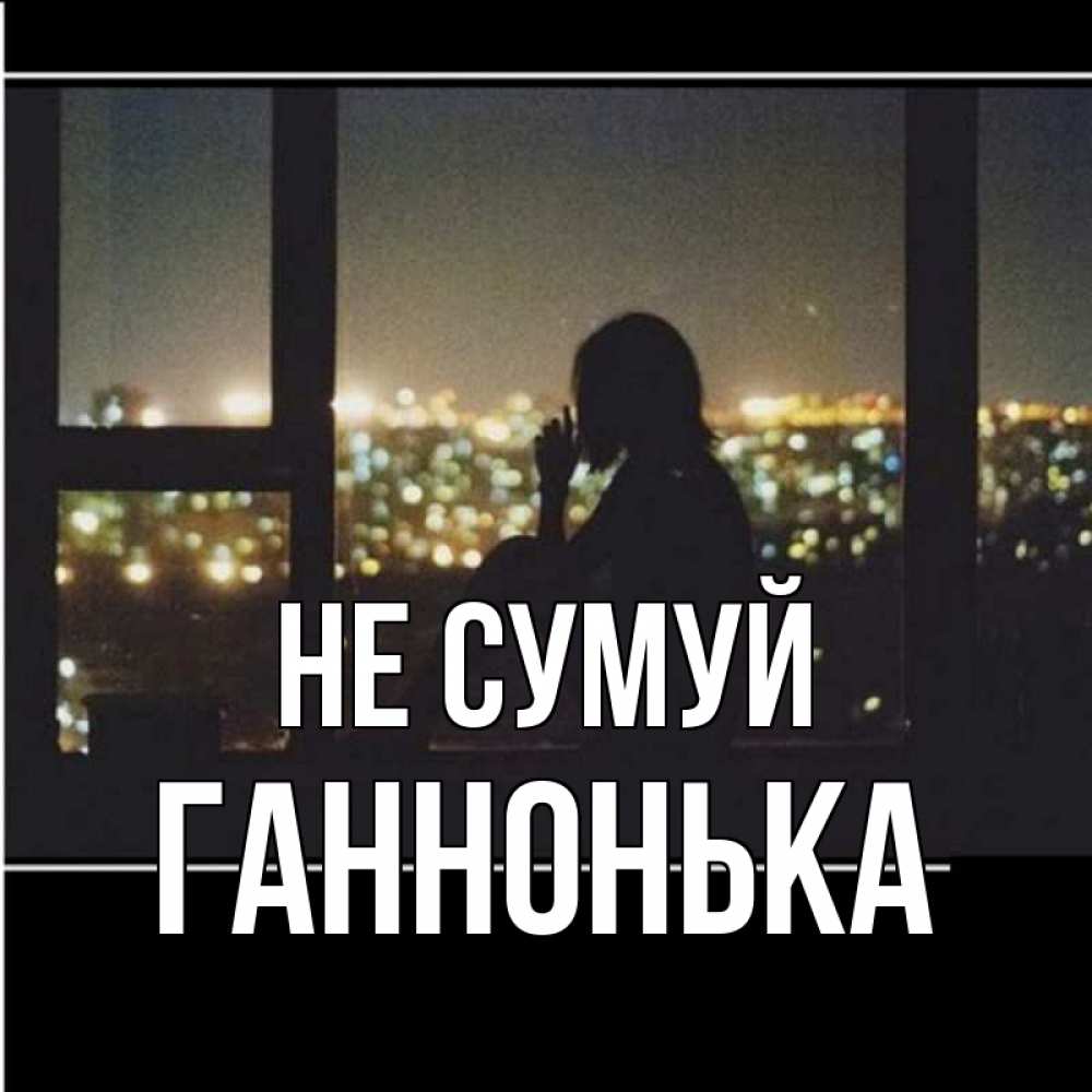 Открытка на каждый день з підписом, Ганнонька Не сумуй смотрит на ночной город Прикольна листівка з побажанням онлайн скачати безкоштовно 