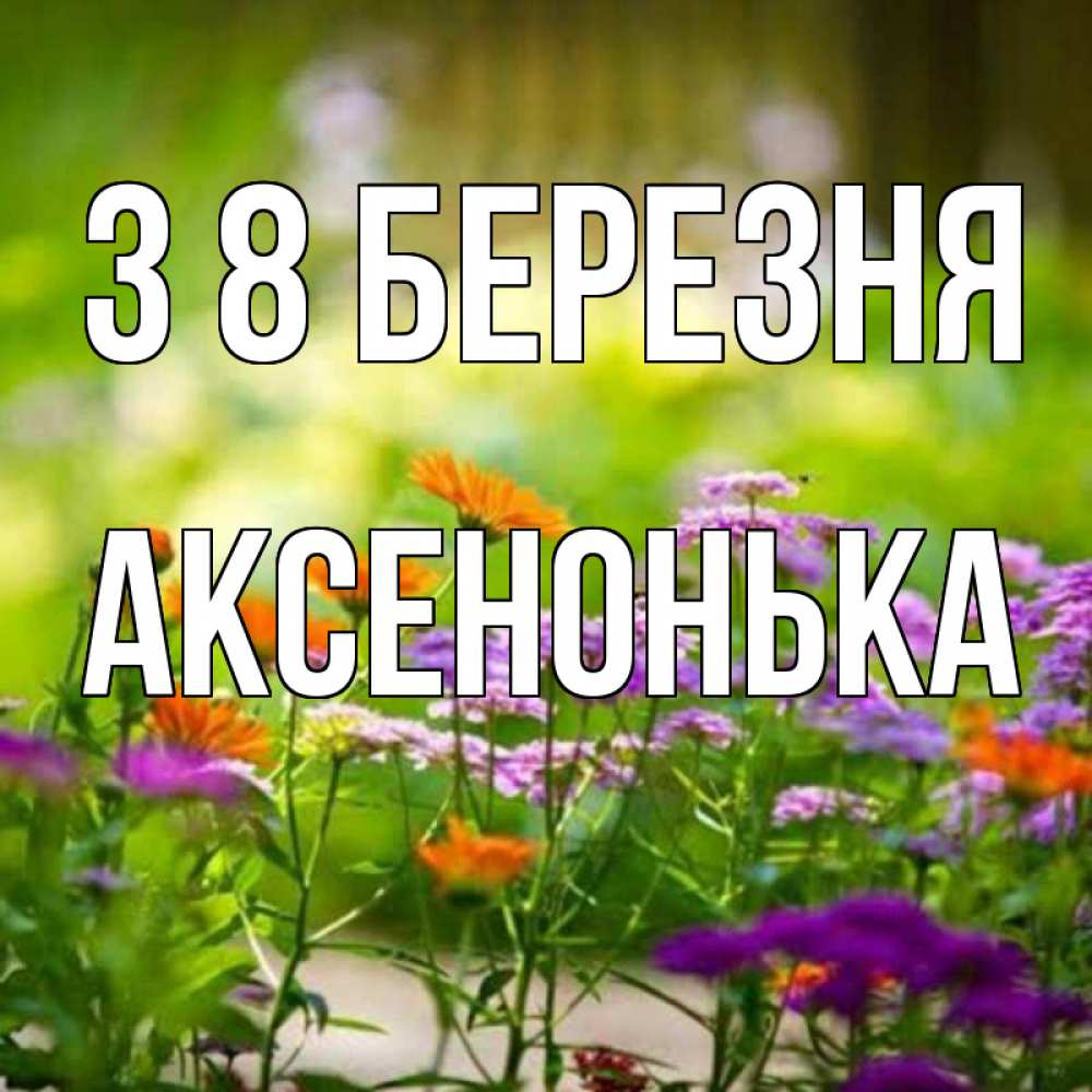 Открытка на каждый день з підписом, Аксенонька З 8 БЕРЕЗНЯ цветы Прикольна листівка з побажанням онлайн скачати безкоштовно 