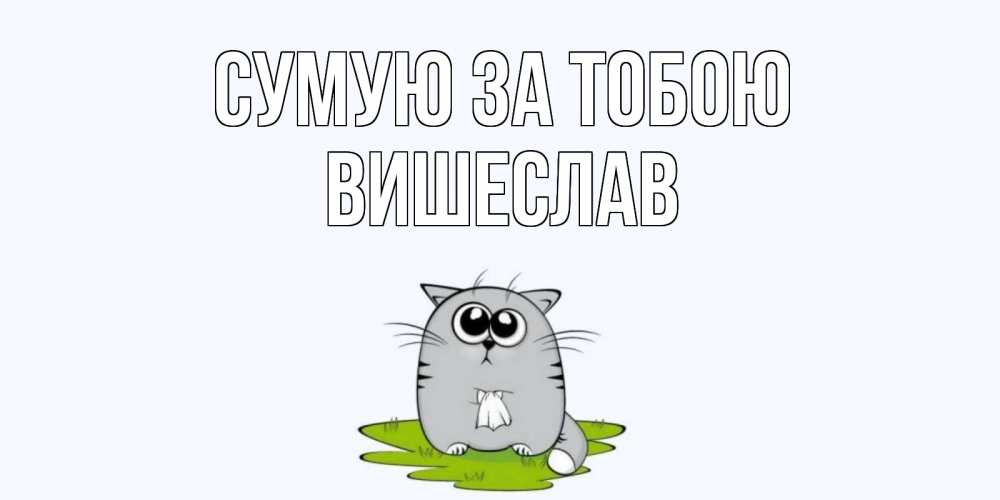 Открытка на каждый день з підписом, Вишеслав Сумую за тобою открытки с котиками я по тебе скучаю с именем Прикольна листівка з побажанням онлайн скачати безкоштовно 