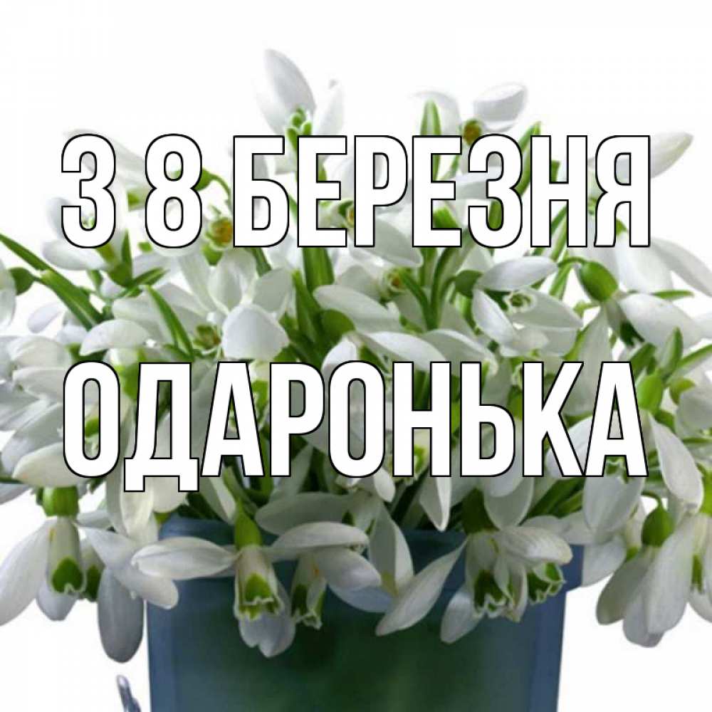 Открытка на каждый день з підписом, Одаронька З 8 БЕРЕЗНЯ цветы к международному женскому дню Прикольна листівка з побажанням онлайн скачати безкоштовно 