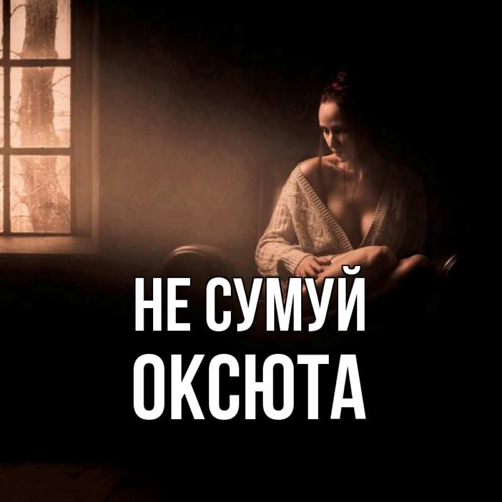 Открытка на каждый день з підписом, Оксюта Не сумуй сидя у окна Прикольна листівка з побажанням онлайн скачати безкоштовно 