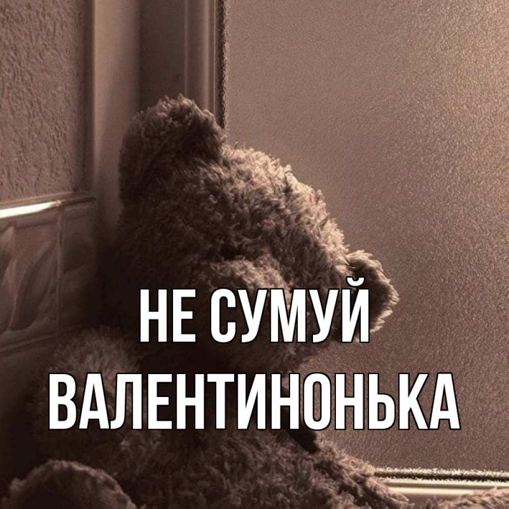 Открытка на каждый день з підписом, Валентинонька Не сумуй стекол рефленое Прикольна листівка з побажанням онлайн скачати безкоштовно 