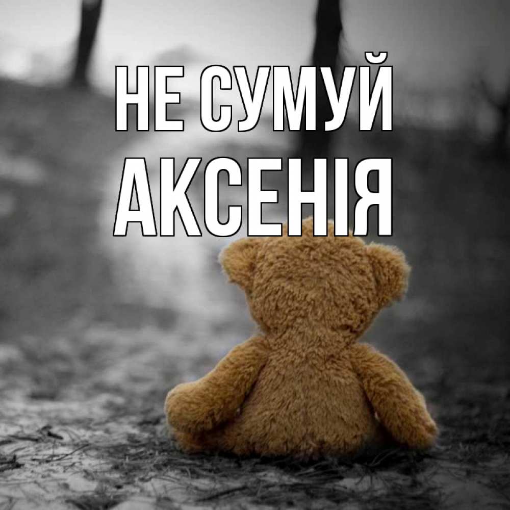 Открытка на каждый день з підписом, Аксенія Не сумуй медведь со спин Прикольна листівка з побажанням онлайн скачати безкоштовно 