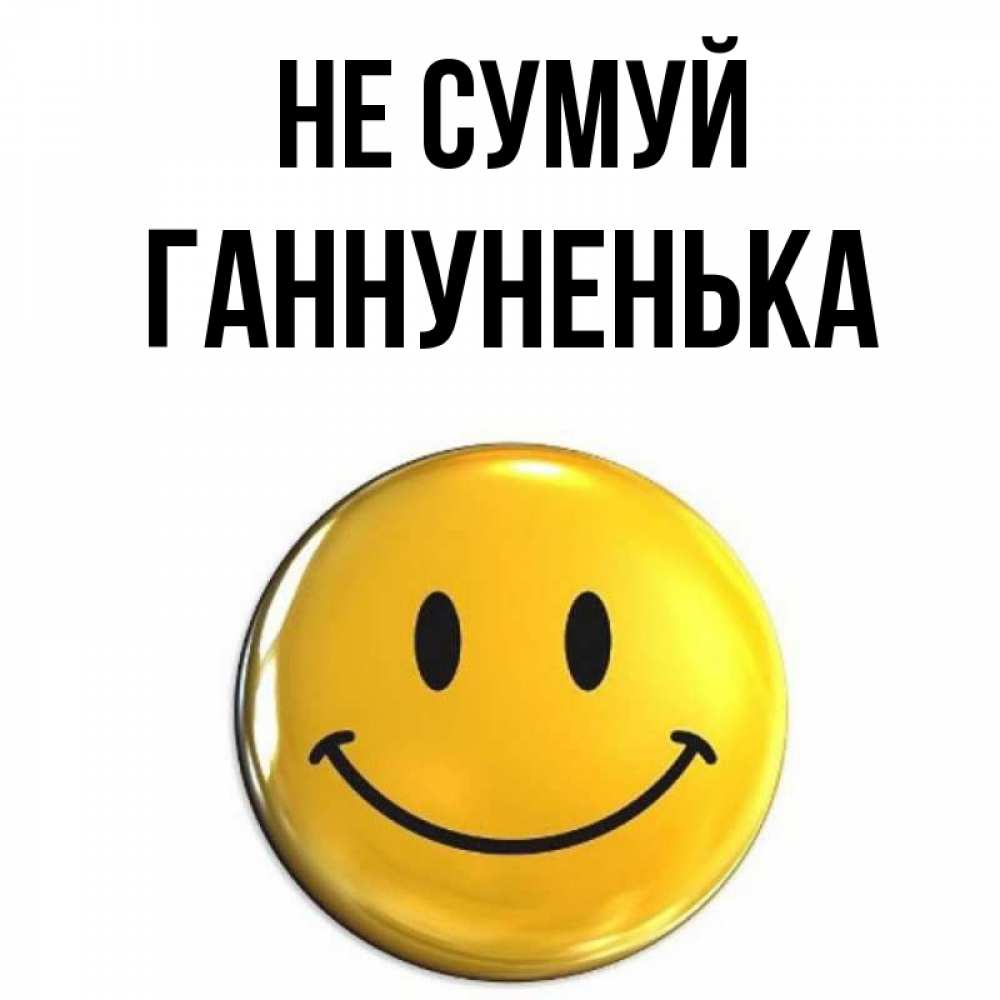 Открытка на каждый день з підписом, Ганнуненька Не сумуй желаем всем позитива Прикольна листівка з побажанням онлайн скачати безкоштовно 