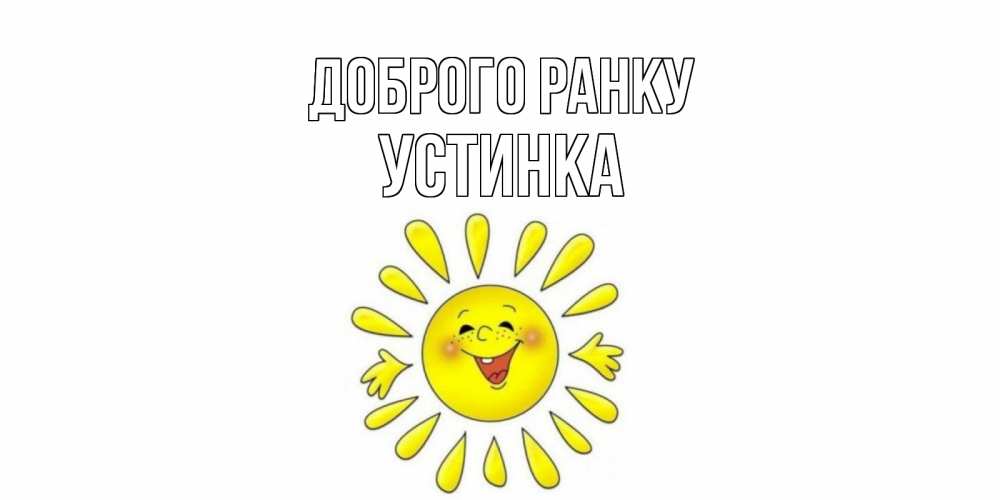Открытка на каждый день з підписом, Устинка Доброго ранку солнце Прикольна листівка з побажанням онлайн скачати безкоштовно 