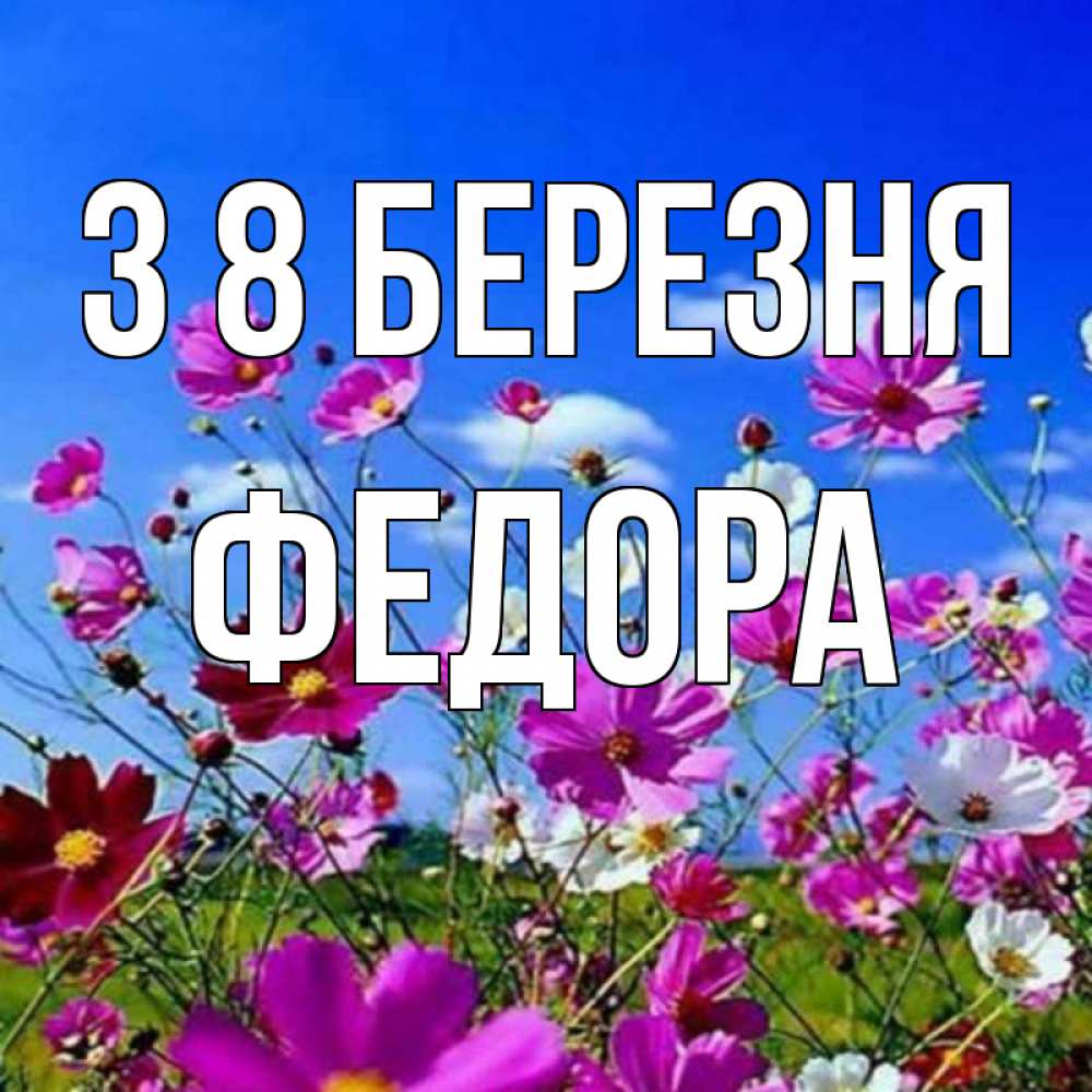 Открытка на каждый день з підписом, Федора З 8 БЕРЕЗНЯ цветы Прикольна листівка з побажанням онлайн скачати безкоштовно 