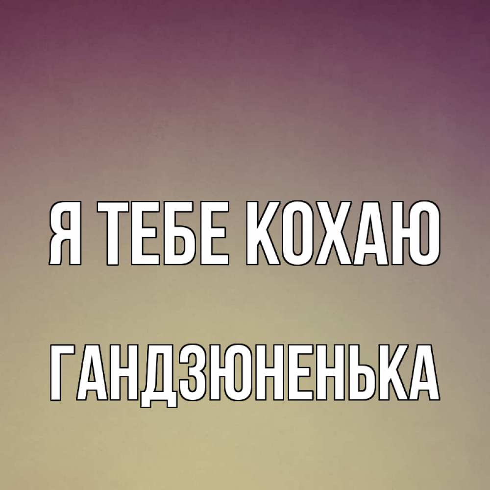 Открытка на каждый день з підписом, Гандзюненька Я тебе кохаю для любимой Прикольна листівка з побажанням онлайн скачати безкоштовно 