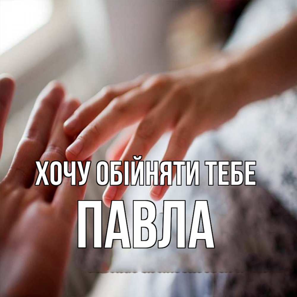 Открытка на каждый день з підписом, Павла Хочу обійняти тебе прикосновение Прикольна листівка з побажанням онлайн скачати безкоштовно 