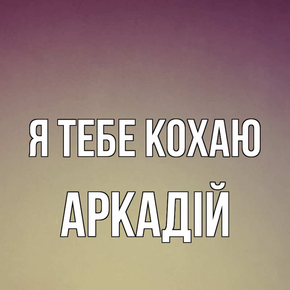 Открытка на каждый день з підписом, Аркадій Я тебе кохаю для любимой Прикольна листівка з побажанням онлайн скачати безкоштовно 