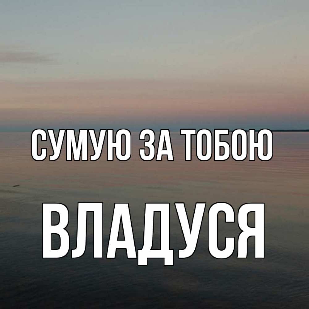 Открытка на каждый день з підписом, Владуся Сумую за тобою пусто Прикольна листівка з побажанням онлайн скачати безкоштовно 