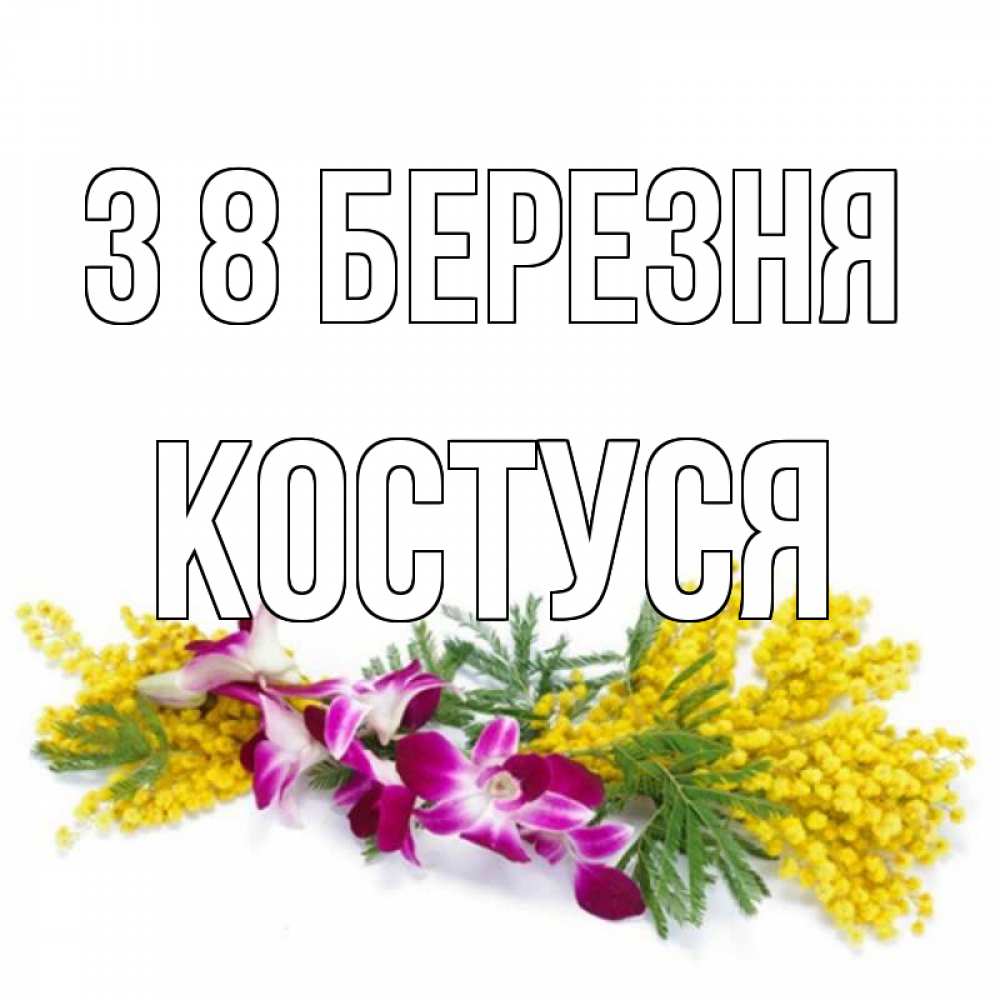 Открытка на каждый день з підписом, Костуся З 8 БЕРЕЗНЯ открытка на международный женский день с цветами  1 Прикольна листівка з побажанням онлайн скачати безкоштовно 