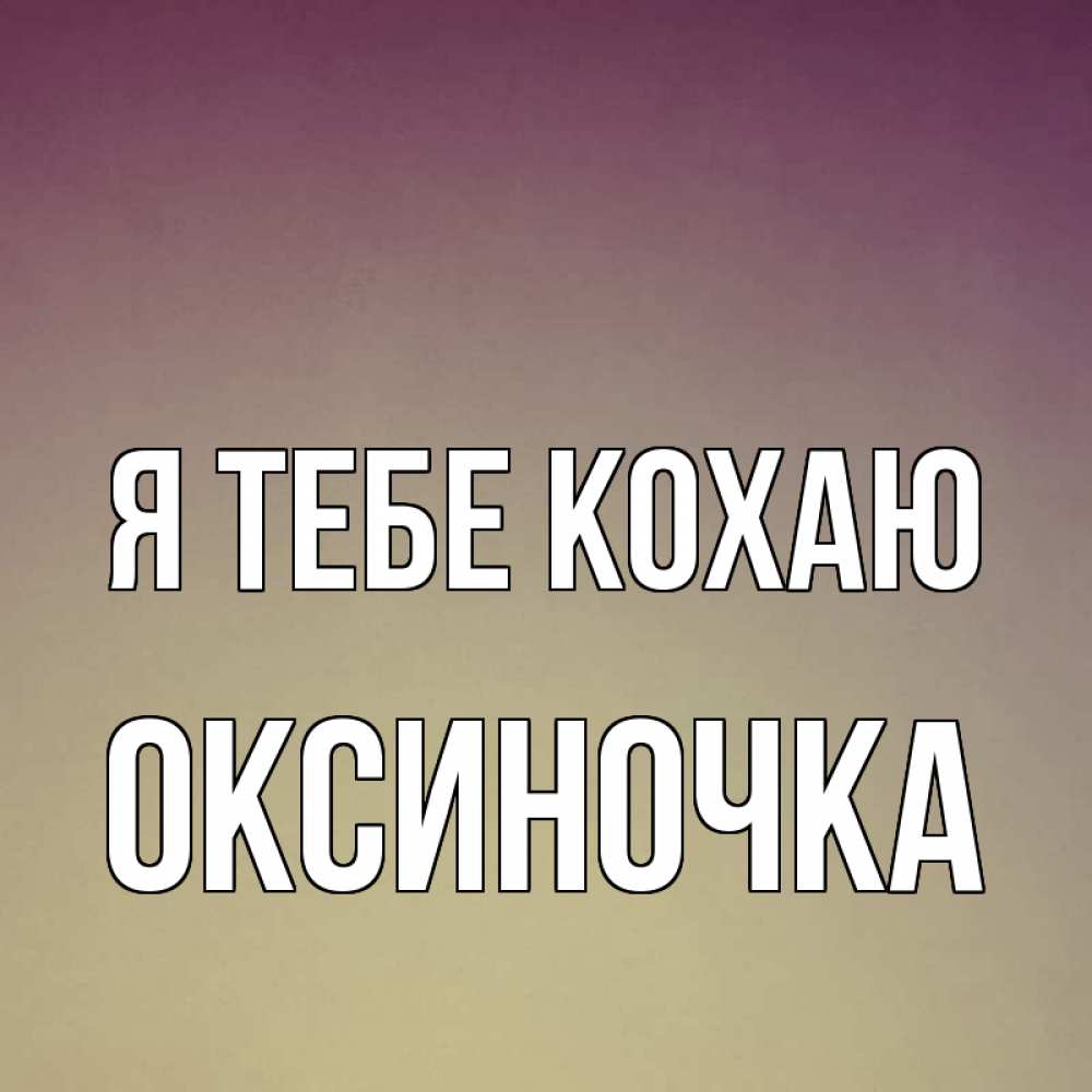 Открытка на каждый день з підписом, Оксиночка Я тебе кохаю для любимой Прикольна листівка з побажанням онлайн скачати безкоштовно 