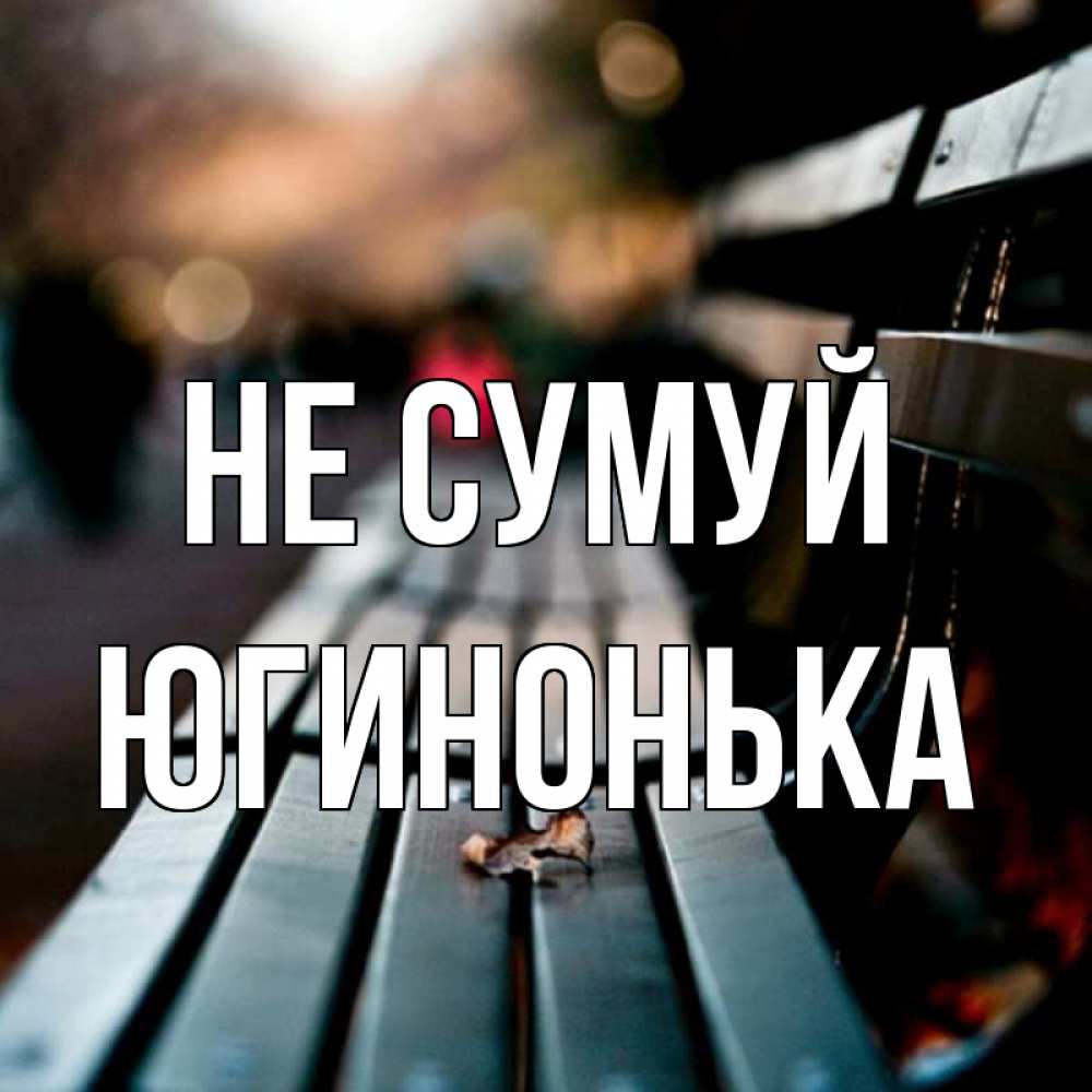Открытка на каждый день з підписом, Югинонька Не сумуй размытый фон Прикольна листівка з побажанням онлайн скачати безкоштовно 