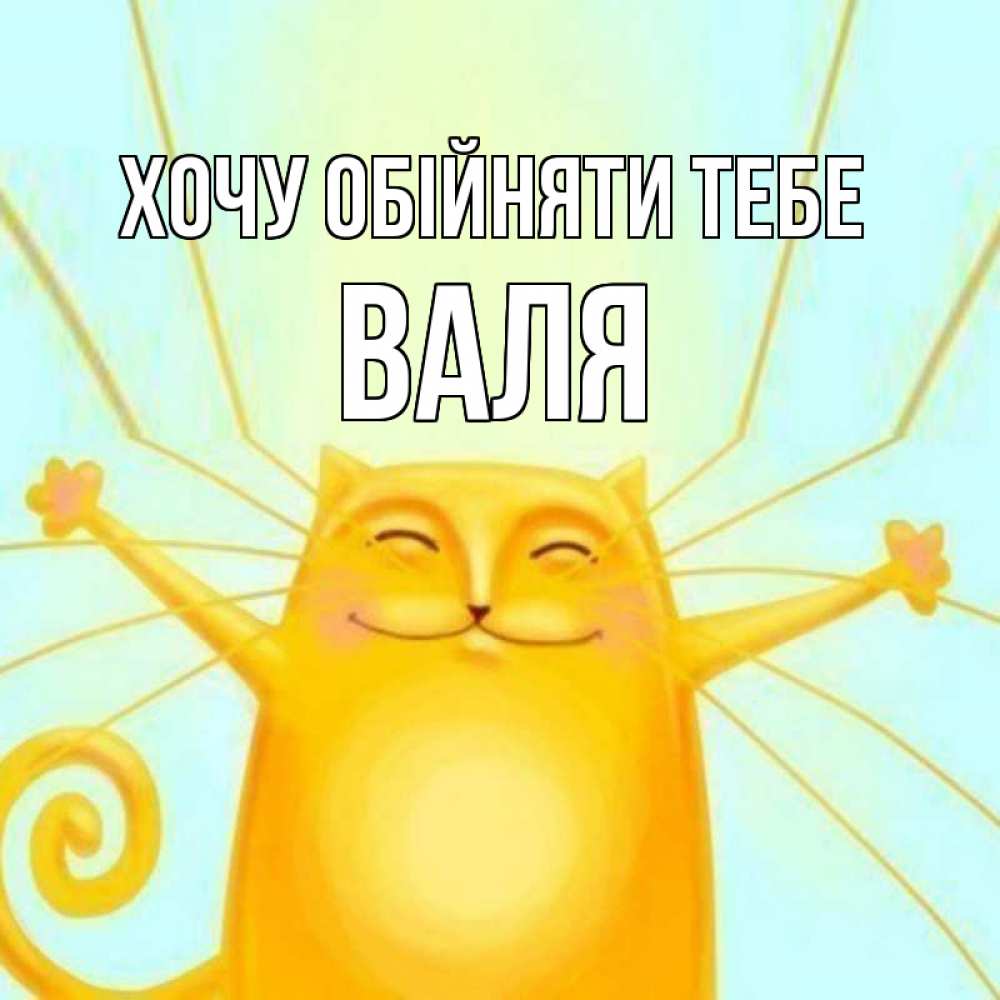 Открытка на каждый день з підписом, Валя Хочу обійняти тебе солнечный обнимашечный кот Прикольна листівка з побажанням онлайн скачати безкоштовно 