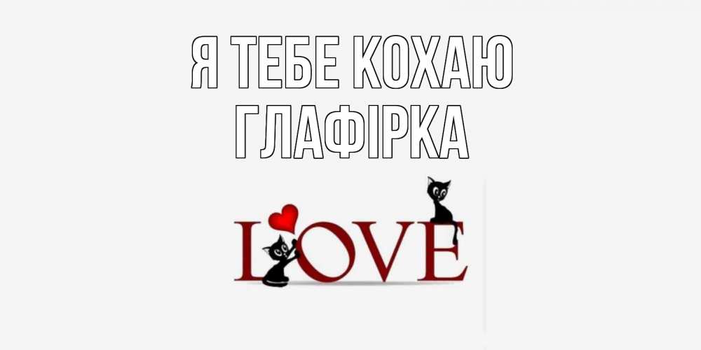Открытка на каждый день з підписом, Глафірка Я тебе кохаю любовь, коты Прикольна листівка з побажанням онлайн скачати безкоштовно 