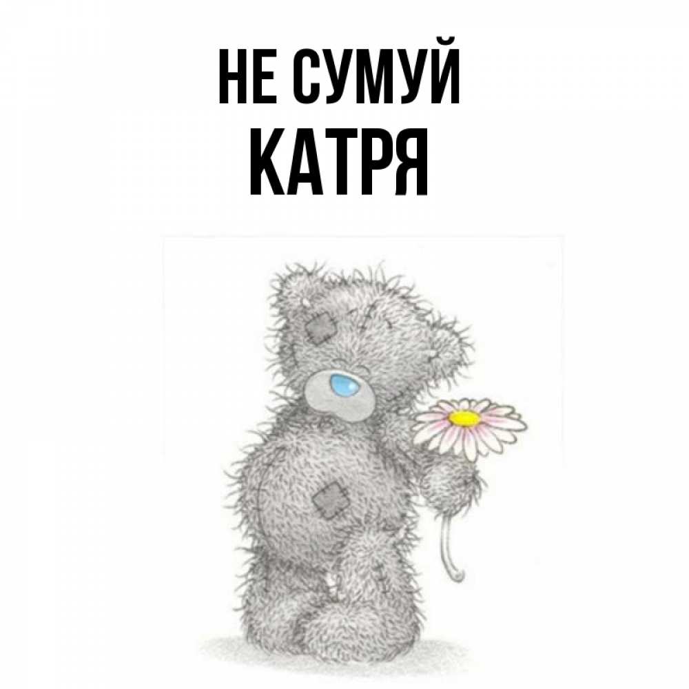 Открытка на каждый день з підписом, Катря Не сумуй Плюшевый медвежонок с заплатками Прикольна листівка з побажанням онлайн скачати безкоштовно 