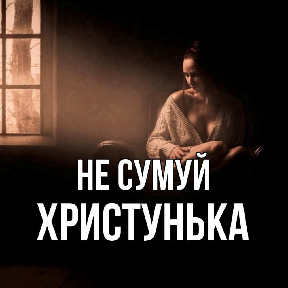 Открытка на каждый день з підписом, Христунька Не сумуй сидя у окна Прикольна листівка з побажанням онлайн скачати безкоштовно 
