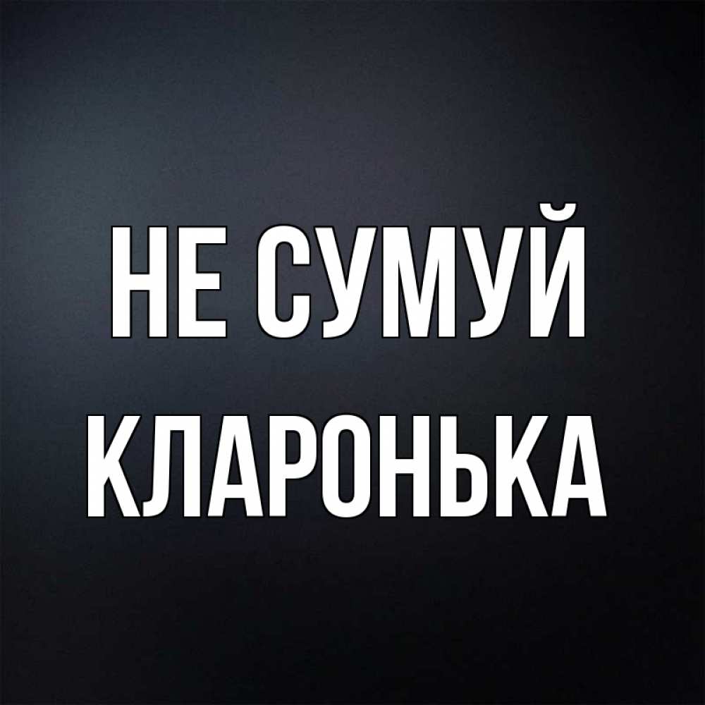 Открытка на каждый день з підписом, Кларонька Не сумуй Градиент серый Прикольна листівка з побажанням онлайн скачати безкоштовно 