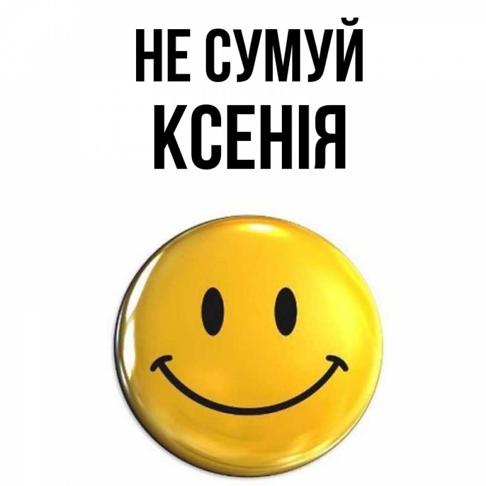 Открытка на каждый день з підписом, Ксенія Не сумуй желаем всем позитива Прикольна листівка з побажанням онлайн скачати безкоштовно 