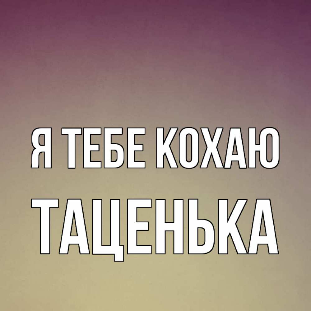 Открытка на каждый день з підписом, Таценька Я тебе кохаю для любимой Прикольна листівка з побажанням онлайн скачати безкоштовно 