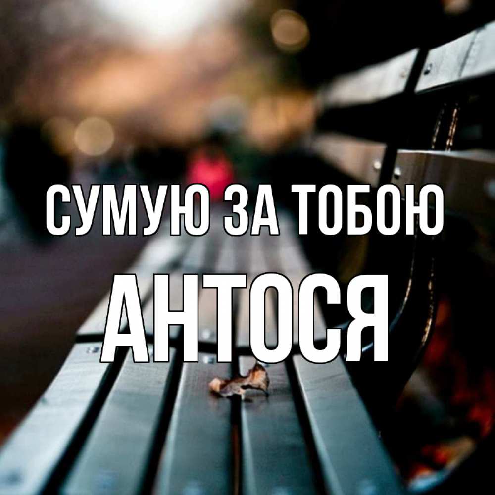 Открытка на каждый день з підписом, Антося Сумую за тобою приходи скорее Прикольна листівка з побажанням онлайн скачати безкоштовно 
