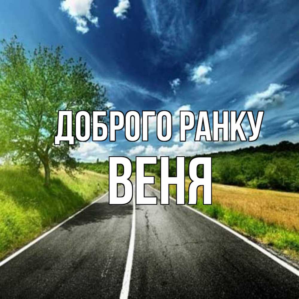 Открытка на каждый день з підписом, Веня Доброго ранку дорога и небо Прикольна листівка з побажанням онлайн скачати безкоштовно 