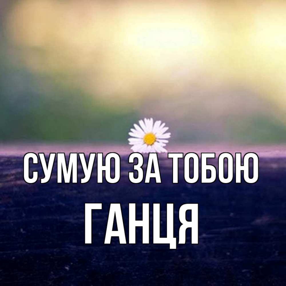 Открытка на каждый день з підписом, Ганця Сумую за тобою приходи в гости Прикольна листівка з побажанням онлайн скачати безкоштовно 