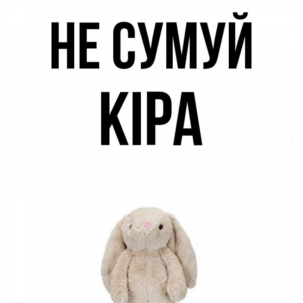 Открытка на каждый день з підписом, Кіра Не сумуй детская игрушка зайчика Прикольна листівка з побажанням онлайн скачати безкоштовно 