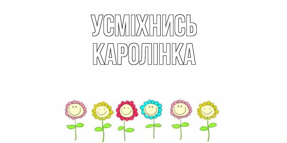 Открытка на каждый день з підписом, Каролінка Усміхнись улыбка, цветы Прикольна листівка з побажанням онлайн скачати безкоштовно 