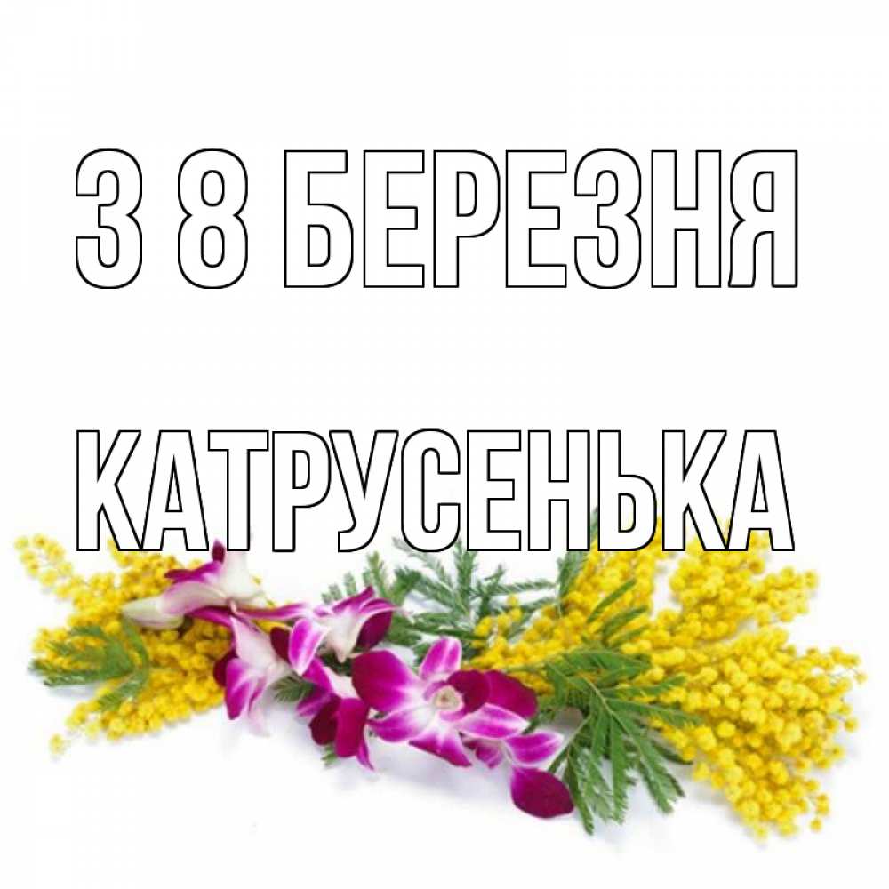 Открытка на каждый день з підписом, Катрусенька З 8 БЕРЕЗНЯ открытка на международный женский день с цветами  1 Прикольна листівка з побажанням онлайн скачати безкоштовно 