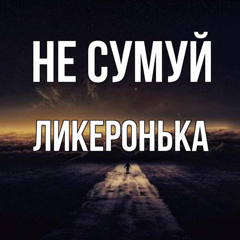 Открытка на каждый день з підписом, Ликеронька Не сумуй дорога в никуда Прикольна листівка з побажанням онлайн скачати безкоштовно 