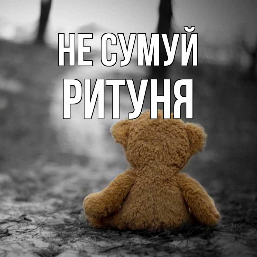Открытка на каждый день з підписом, Ритуня Не сумуй медведь со спин Прикольна листівка з побажанням онлайн скачати безкоштовно 