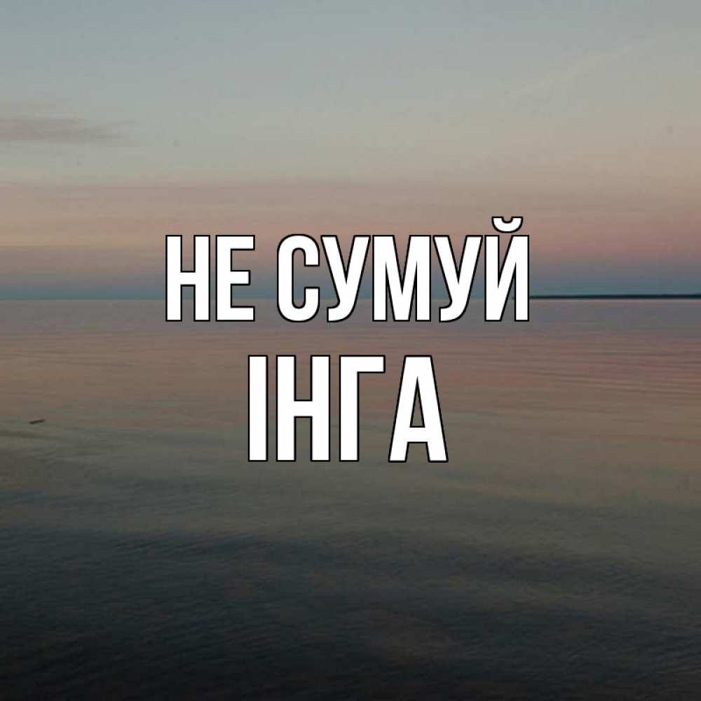Открытка на каждый день з підписом, Інга Не сумуй водная гладь Прикольна листівка з побажанням онлайн скачати безкоштовно 