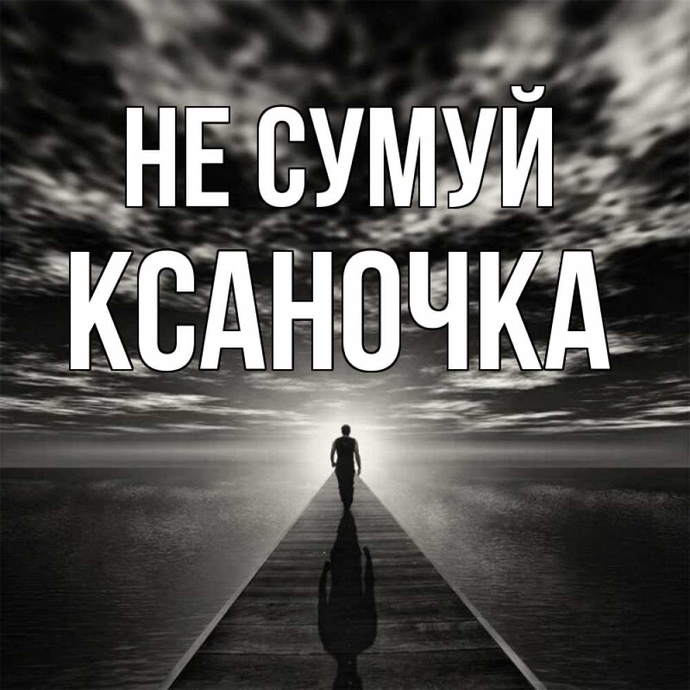 Открытка на каждый день з підписом, Ксаночка Не сумуй человек Прикольна листівка з побажанням онлайн скачати безкоштовно 