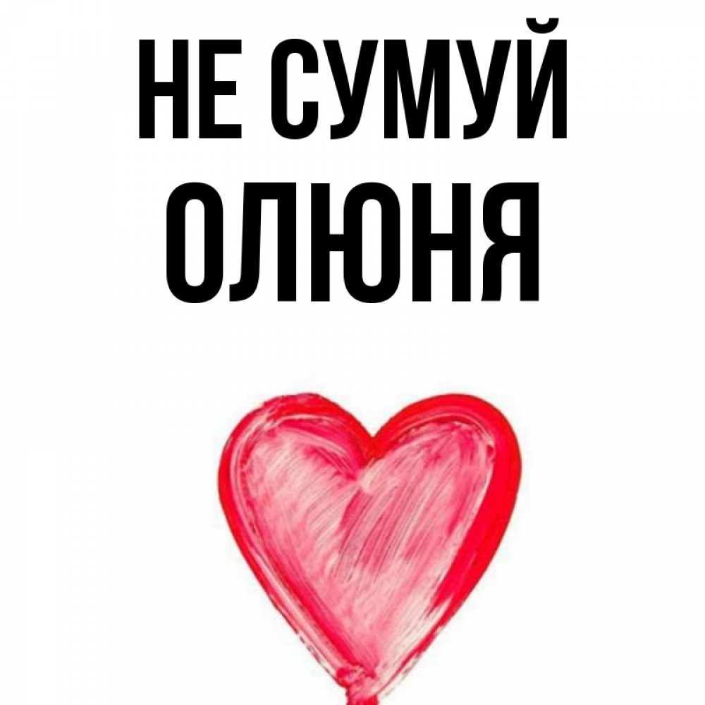 Открытка на каждый день з підписом, Олюня Не сумуй сердечко Прикольна листівка з побажанням онлайн скачати безкоштовно 